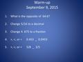 Warm-up September 9, 2015 1.What is the opposite of 64.6? 2.Change 5/16 to a decimal 3.Change 4. 875 to a fraction 4.>, , 