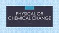 Physical or Chemical Change