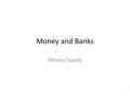 Money and Banks Money Supply 1.  The Money  What is money?  What form can money take?  Why is money worth something?  What happens to the value of.