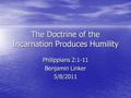 The Doctrine of the Incarnation Produces Humility Philippians 2:1-11 Benjamin Linker 5/8/2011.