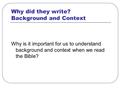 Why did they write? Background and Context Why is it important for us to understand background and context when we read the Bible?