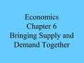 Economics Chapter 6 Bringing Supply and Demand Together.