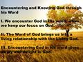 Encountering and Knowing God through his Word I. We encounter God in His word, when we keep our focus on God. II. The Word of God brings us into a living.