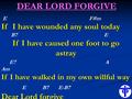 DEAR LORD FORGIVE E F#m If I have wounded any soul today B7 E If I have caused one foot to go astray E7 A Am If I have walked in my own willful way E B7.
