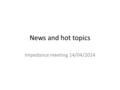 News and hot topics Impedance meeting 14/04/2014.