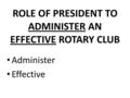 ROLE OF PRESIDENT TO ADMINISTER AN EFFECTIVE ROTARY CLUB Administer Effective.