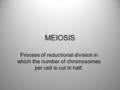 MEIOSIS Process of reductional division in which the number of chromosomes per cell is cut in half.