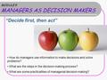MODULE 9 MANAGERS AS DECISION MAKERS “Decide first, then act” How do managers use information to make decisions and solve problems? What are the steps.