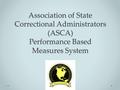 Performance Based Measures System (PBMS) PBMS was established by ASCA to enable agencies to: Measure agency and facility performance against correctional.