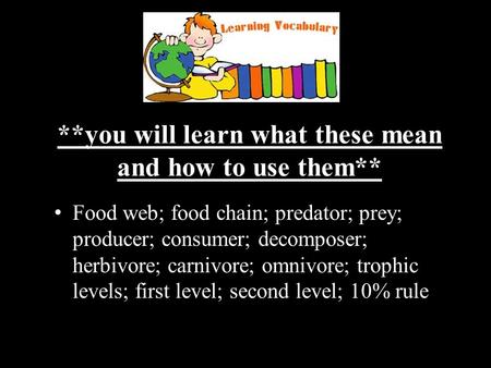**you will learn what these mean and how to use them** Food web; food chain; predator; prey; producer; consumer; decomposer; herbivore; carnivore; omnivore;