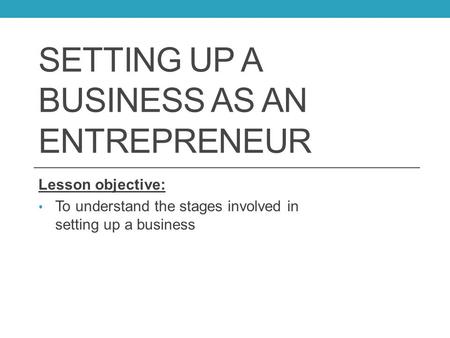 SETTING UP A BUSINESS AS AN ENTREPRENEUR Lesson objective: To understand the stages involved in setting up a business.