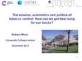 1 University College London December 2013 Robert West The science, economics and politics of tobacco control: How can we get best bang for our bucks?