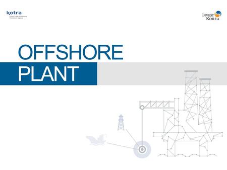 Offshore Plant Korea, Where Success Knows No Limits Index 1. Industry Overview4 2. Competitiveness & Prospects8 3. Government Policies13 4. Cost15 5.