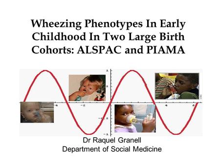 Wheezing Phenotypes In Early Childhood In Two Large Birth Cohorts: ALSPAC and PIAMA Dr Raquel Granell Department of Social Medicine.