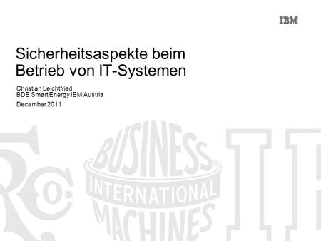 Sicherheitsaspekte beim Betrieb von IT-Systemen Christian Leichtfried, BDE Smart Energy IBM Austria December 2011.