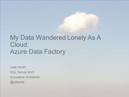 My Data Wandered Lonely As A Cloud: Azure Data Factory Julie Smith SQL Server MVP Innovative
