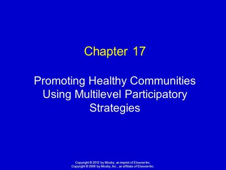 1 Copyright © 2012 by Mosby, an imprint of Elsevier Inc. Copyright © 2008 by Mosby, Inc., an affiliate of Elsevier Inc. Chapter 17 Promoting Healthy Communities.