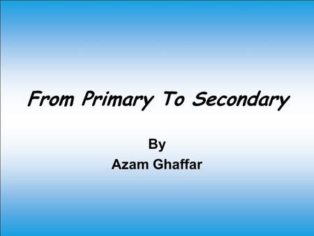 From Primary To Secondary By Azam Ghaffar. ‘ All About Me Hello my name is Azam and I am twelve years old. I am in 1 st year at Paisley Grammar School.
