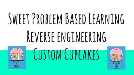 Sweet Problem Based Learning Reverse engineering Custom Cupcakes.