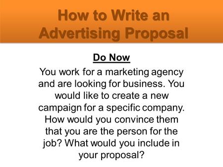 How to Write an Advertising Proposal Do Now You work for a marketing agency and are looking for business. You would like to create a new campaign for a.