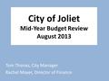 Tom Thanas, City Manager Rachel Mayer, Director of Finance City of Joliet Mid-Year Budget Review August 2013.
