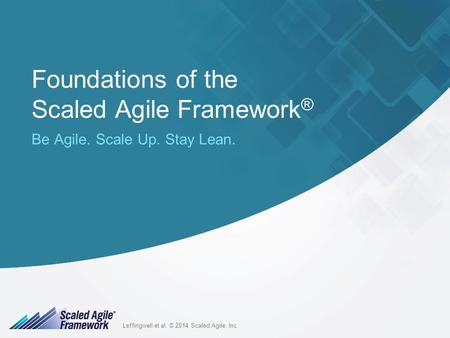 1 Leffingwell et al. © 2014 Scaled Agile, Inc. Foundations of the Scaled Agile Framework ® Be Agile. Scale Up. Stay Lean.