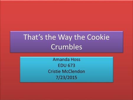 That’s the Way the Cookie Crumbles Amanda Hoss EDU 673 Cristie McClendon 7/23/2015 Amanda Hoss EDU 673 Cristie McClendon 7/23/2015.