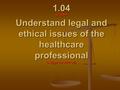 1.04 #1 PPP Understand legal and ethical issues of the healthcare professional (4 days for PPP x5)