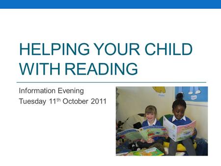 HELPING YOUR CHILD WITH READING Information Evening Tuesday 11 th October 2011.