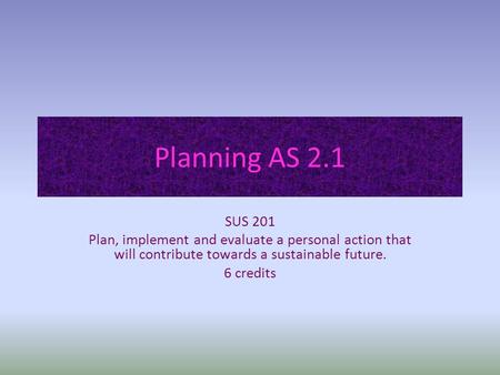 Planning AS 2.1 SUS 201 Plan, implement and evaluate a personal action that will contribute towards a sustainable future. 6 credits.