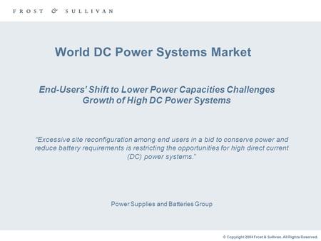 © Copyright 2004 Frost & Sullivan. All Rights Reserved. World DC Power Systems Market Power Supplies and Batteries Group End-Users’ Shift to Lower Power.
