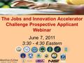 The Jobs and Innovation Accelerator Challenge Prospective Applicant Webinar June 7, 2011 3:30 - 4:30 Eastern.