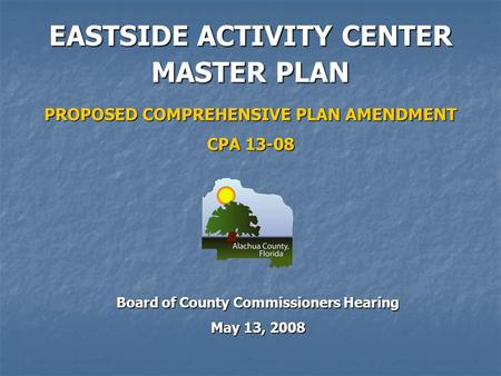 EASTSIDE ACTIVITY CENTER MASTER PLAN PROPOSED COMPREHENSIVE PLAN AMENDMENT CPA 13-08 Board of County Commissioners Hearing May 13, 2008.
