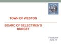 TOWN OF WESTON BOARD OF SELECTMEN’S BUDGET Fiscal year 2016-17 February 10, 2015.