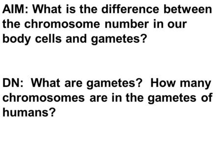 AIM: What is the difference between the chromosome number in our body cells and gametes? DN: What are gametes? How many chromosomes are in the gametes.