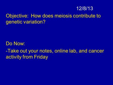 12/8/13 Objective: How does meiosis contribute to genetic variation? Do Now: -Take out your notes, online lab, and cancer activity from Friday.