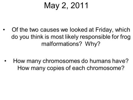 May 2, 2011 Of the two causes we looked at Friday, which do you think is most likely responsible for frog malformations? Why? How many chromosomes do humans.
