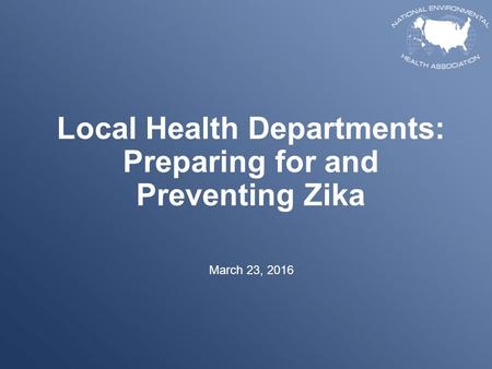 Local Health Departments: Preparing for and Preventing Zika March 23, 2016.