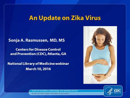 An Update on Zika Virus Sonja A. Rasmussen, MD, MS Centers for Disease Control and Prevention (CDC), Atlanta, GA National Library of Medicine webinar March.