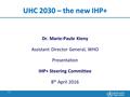 1 |1 | UHC 2030 – the new IHP+ Dr. Marie-Paule Kieny Assistant Director General, WHO Presentation IHP+ Steering Committee 8 th April 2016.