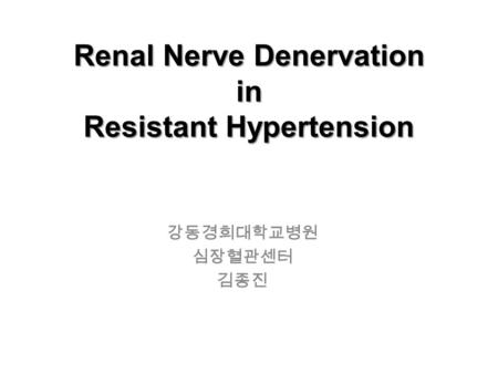 강동경희대학교병원 심장혈관센터 김종진 Renal Nerve Denervation in Resistant Hypertension.