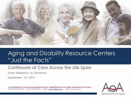 Aging and Disability Resource Centers “Just the Facts” Continuum of Care Across the Life Span From Pediatrics to Geriatrics September 15, 2011 U.S. DEPARTMENT.