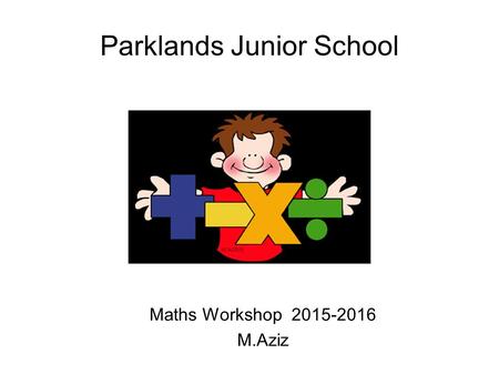 Parklands Junior School Maths Workshop 2015-2016 M.Aziz.