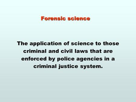 Forensic science The application of science to those criminal and civil laws that are enforced by police agencies in a criminal justice system.