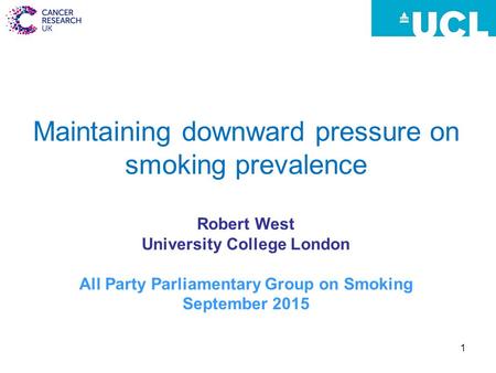 1 Maintaining downward pressure on smoking prevalence Robert West University College London All Party Parliamentary Group on Smoking September 2015.