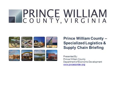 Prince William County – Specialized Logistics & Supply Chain Briefing Presented By: Prince William County Department of Economic Development www.pwcecondev.org.