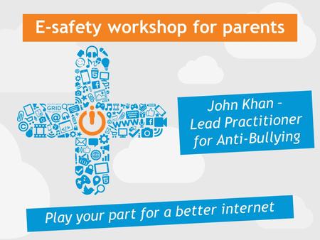 E-safety workshop for parents Play your part for a better internet John Khan – Lead Practitioner for Anti-Bullying.