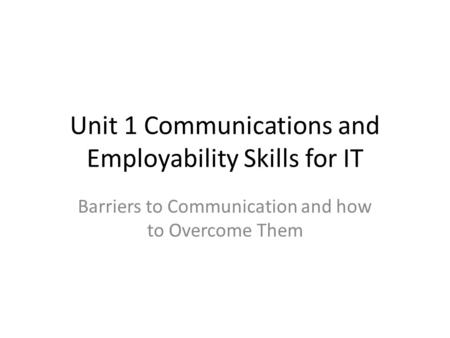 Unit 1 Communications and Employability Skills for IT Barriers to Communication and how to Overcome Them.