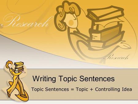 Writing Topic Sentences Topic Sentences = Topic + Controlling Idea.