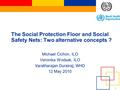 International Labour Office 1 The Social Protection Floor and Social Safety Nets: Two alternative concepts ? Michael Cichon, ILO Veronika Wodsak, ILO Varatharajan.